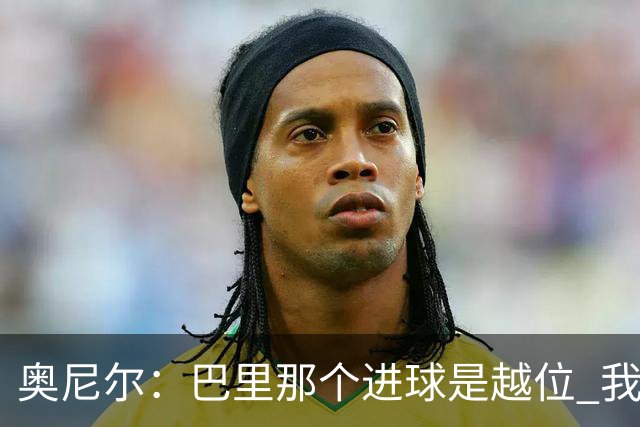 奥尼尔：巴里那个进球是越位 我们证明了自己具备极强的竞争力
